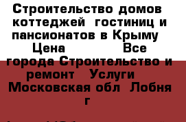 Строительство домов, коттеджей, гостиниц и пансионатов в Крыму › Цена ­ 35 000 - Все города Строительство и ремонт » Услуги   . Московская обл.,Лобня г.